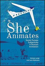 She Animates: Soviet Female Subjectivity in Russian Animation (Film and Media Studies)
