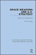 Space Weapons and U.S. Strategy: Origins and Development (Routledge Library Editions: Cold War Security Studies)