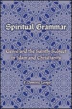 Spiritual Grammar: Genre and the Saintly Subject in Islam and Christianity (Comparative Theology: Thinking Across Traditions, 4)