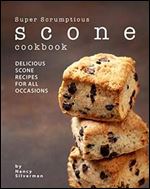 Super Scrumptious Scone Cookbook: Delicious Scone Recipes for All Occasions