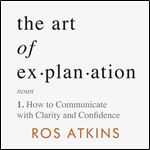 The Art of Explanation How to Communicate with Clarity and Confidence [Audiobook]