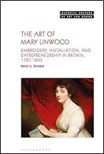 The Art of Mary Linwood: Embroidery, Installation, and Entrepreneurship in Britain, 1787-1845 (Material Culture of Art and Design)