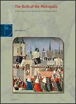 The Birth of the Metropolis Urban Spaces and Social Life in Medieval Paris (Brill Studies in Architectural and Urban History, 1)