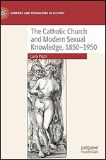 The Catholic Church and Modern Sexual Knowledge, 1850-1950 (Genders and Sexualities in History)