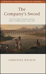 The Company's Sword: The East India Company and the Politics of Militarism, 1644 1858 (Critical Perspectives on Empire)