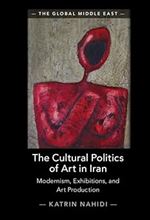 The Cultural Politics of Art in Iran: Modernism, Exhibitions, and Art Production (The Global Middle East)