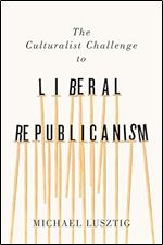 The Culturalist Challenge to Liberal Republicanism (Volume 72) (McGill-Queen's Studies in the History of Ideas)