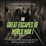 The Great Escapes of World War I: The History of the Most Famous Prisoner Breakouts during the Great War [Audiobook]