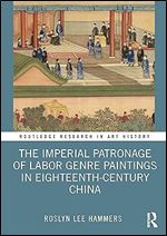 The Imperial Patronage of Labor Genre Paintings in Eighteenth-Century China (Routledge Research in Art History)