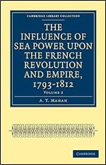 The Influence of Sea Power upon the French Revolution and Empire, 1793 1812 (Cambridge Library Collection - Naval and Military History) (Volume 2)