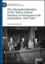 The Internationalisation of the Native Labour' Question in Portuguese Late Colonialism, 1945 1962 (Cambridge Imperial and Post-Colonial Studies)