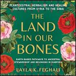 The Land in Our Bones Plantcestral Herbalism and Healing Cultures from Syria to the SinaiEarthBased Pathways [Audiobook]