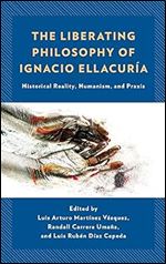 The Liberating Philosophy of Ignacio Ellacur a: Historical Reality, Humanism, and Praxis