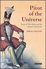 The Pivot of the Universe: Nasir al-Din Shah and the Iranian Monarchy, 1831-1896