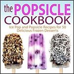 The Popsicle Cookbook: Ice Pop and Popsicle Recipes for 50 Delicious Frozen Desserts (2nd Edition)