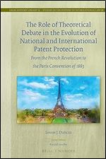 The Role of Theoretical Debate in the Evolution of National and International Patent Protection From the French Revolution to the Paris Convention of ... in the History of International Law, 52/20)