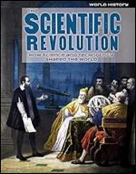 The Scientific Revolution: How Science and Technology Shaped the World (World History)