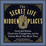 The Secret Life of Hidden Places Concealed Rooms, Clandestine Passageways, and the Curious Minds That Made Them [Audiobook]
