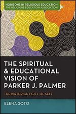 The Spiritual and Educational Vision of Parker J. Palmer: The Birthright Gift of Self (Horizons in Religious Education)