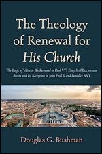 The Theology of Renewal for His Church: The Logic of Vatican II's Renewal in Paul VI's Encyclical Ecclesiam Suam and Its Reception in John Paul II and Benedict XVI