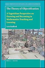 The Theory of Objectification A Vygotskian Perspective on Knowing and Becoming in Mathematics Teaching and Learning (Semiotic Perspectives in the Teaching and Learning of Math, 4)