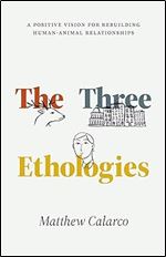 The Three Ethologies: A Positive Vision for Rebuilding Human-Animal Relationships (Animal Lives)