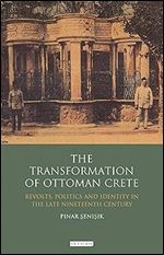 The Transformation of Ottoman Crete: Revolts, Politics and Identity in the Late Nineteenth Century (Library of Ottoman Studies)