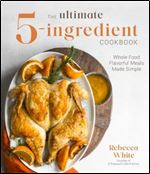 The Ultimate 5-Ingredient Cookbook: Whole Food Flavorful Meals Made Simple
