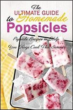 The Ultimate Guide to Homemade Popsicles: Popsicle Recipes to Help You Keep Cool This Summer: Gift Ideas for Holiday