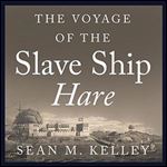 The Voyage of the Slave Ship Hare A Journey into Captivity from Sierra Leone to South Carolina [Audiobook]