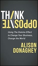 Think Opposite: Using the Domino Effect to Change Your Business, Change the World