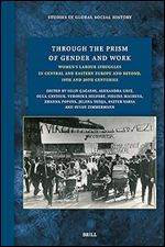 Through the Prism of Gender and Work: Women s Labour Struggles in Central and Eastern Europe and Beyond, 19th and 20th Centuries (Studies in Global Social History, 51)