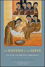 To Govern Is to Serve: An Essay on Medieval Democracy (Medieval Societies, Religions, and Cultures)