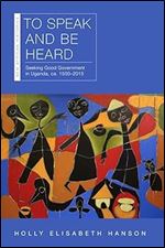 To Speak and Be Heard: Seeking Good Government in Uganda, ca. 1500 2015 (New African Histories)