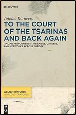 To the Court of the Tsarinas and Back Again: Italian Performers Itineraries, Careers, and Networks across Europe (WeltLiteraturen / World Literatures, 23)