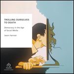 Trolling Ourselves to Death: Democracy in the Age of Social Media (Oxford Studies in Digital Politics) [Audiobook]