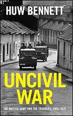 Uncivil War: The British Army and the Troubles, 1966 1975 (Cambridge Military Histories)