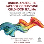 Understanding the Paradox of Surviving Childhood Trauma: Techniques and Tools for Working with Suicidality and Dissociation [Audiobook]