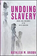 Undoing Slavery: Bodies, Race, and Rights in the Age of Abolition (Early American Studies)
