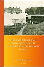 Unorganized Religion: Pentecostalism and Secularization in Denmark, 1907-1924 (Global Pentecostal and Charismatic Studies, 42)