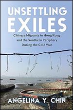 Unsettling Exiles: Chinese Migrants in Hong Kong and the Southern Periphery During the Cold War