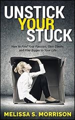 Unstick your Stuck: How to Find Your Passion, Gain Clarity, and Play Bigger in Your Life