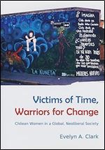 Victims of Time, Warriors for Change: Chilean Women in a Global, Neoliberal Society