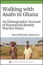 Walking with Asafo in Ghana: An Ethnographic Account of Kormantse Bentsir Warrior Music (Eastman/Rochester Studies Ethnomusicology, 12)