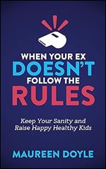 When Your Ex Doesn t Follow the Rules: Keep Your Sanity and Raise Happy Healthy Kids