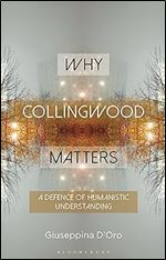 Why Collingwood Matters: A Defence of Humanistic Understanding (Why Philosophy Matters)