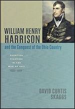William Henry Harrison and the Conquest of the Ohio Country: Frontier Fighting in the War of 1812 (Johns Hopkins Books on the War of 1812)