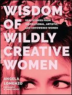 Wisdom of Wildly Creative Women: Real Stories from Inspirational, Artistic, and Empowered Women (True Life Stories, Beautiful Photography)