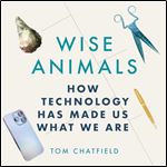 Wise Animals How Technology Has Made Us What We Are [Audiobook]