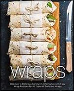 Wraps: Discover a Delicious Sandwich Alternative with Easy Wrap Recipes for All Types of Delicious Wraps (2nd Edition)